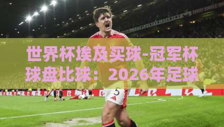 世界杯埃及买球-冠军杯球盘比球:2026年足球迷必懂的盘口真相 世界杯埃及买球-冠军杯球盘比球:2026年足球迷必懂的盘口真相