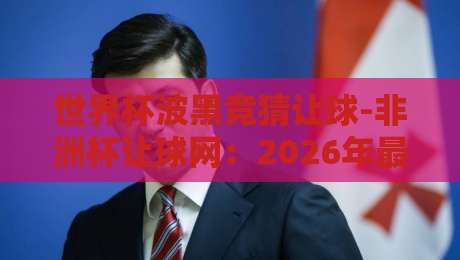 世界杯波黑竞猜让球-非洲杯让球网:2026年最新投注策略与实战解析 世界杯波黑竞猜让球-非洲杯让球网:2026年最新投注策略与实战解析