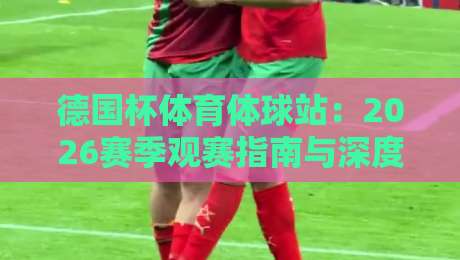 德国杯体育体球站:2026赛季观赛指南与深度解析 德国杯体育体球站:2026赛季观赛指南与深度解析
