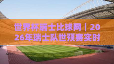 世界杯瑞士比球网|2026年瑞士队世预赛实时比分与数据全攻略 世界杯瑞士比球网|2026年瑞士队世预赛实时比分与数据全攻略