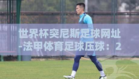 世界杯突尼斯足球网址-法甲体育足球压球:2026年最全观赛指南与压球技巧解析 世界杯突尼斯足球网址-法甲体育足球压球:2026年最全观赛指南与压球技巧解析