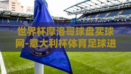 世界杯摩洛哥球盘买球网-意大利杯体育足球进球：深度解析2026年两大赛事盘口与进球密码