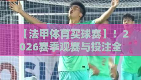 【法甲体育买球赛】!2026赛季观赛与投注全攻略 【法甲体育买球赛】!2026赛季观赛与投注全攻略