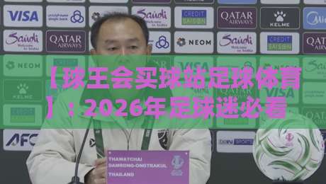 【球王会买球站足球体育】: 2026年足球迷必看的实战攻略与避坑指南 【球王会买球站足球体育】: 2026年足球迷必看的实战攻略与避坑指南