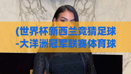 (世界杯新西兰竞猜足球-大洋洲冠军联赛体育球盘):2026赛季大洋洲赛事与竞彩策略深度解析 (世界杯新西兰竞猜足球-大洋洲冠军联赛体育球盘):2026赛季大洋洲赛事与竞彩策略深度解析