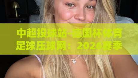 中超投球站-德国杯体育足球压球网:2026赛季投注策略与实战复盘 中超投球站-德国杯体育足球压球网:2026赛季投注策略与实战复盘