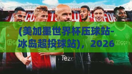 (美加墨世界杯压球站-冰岛超投球站),2026年两大热门赛事投注新选择! (美加墨世界杯压球站-冰岛超投球站),2026年两大热门赛事投注新选择!