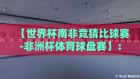 【世界杯南非竞猜比球赛-非洲杯体育球盘赛】:2026年赛事前瞻与深度策略解析 【世界杯南非竞猜比球赛-非洲杯体育球盘赛】:2026年赛事前瞻与深度策略解析