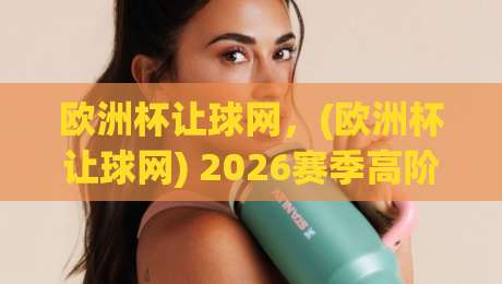 欧洲杯让球网,(欧洲杯让球网) 2026赛季高阶玩家都在用的数据工具 欧洲杯让球网,(欧洲杯让球网) 2026赛季高阶玩家都在用的数据工具