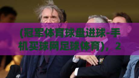 (冠军体育球盘进球-手机买球网足球体育),2026年你该知道的足球投注新玩法 (冠军体育球盘进球-手机买球网足球体育),2026年你该知道的足球投注新玩法