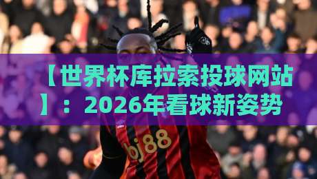 【世界杯库拉索投球网站】:2026年看球新姿势,这些坑你可别踩! 【世界杯库拉索投球网站】:2026年看球新姿势,这些坑你可别踩!