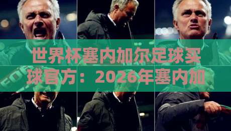 世界杯塞内加尔足球买球官方:2026年塞内加尔队官方观赛与参与指南 世界杯塞内加尔足球买球官方:2026年塞内加尔队官方观赛与参与指南