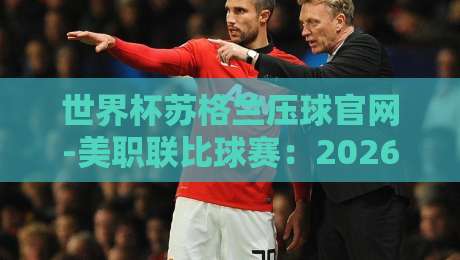 世界杯苏格兰压球官网-美职联比球赛:2026年看球新姿势,别错过这些细节! 世界杯苏格兰压球官网-美职联比球赛:2026年看球新姿势,别错过这些细节!