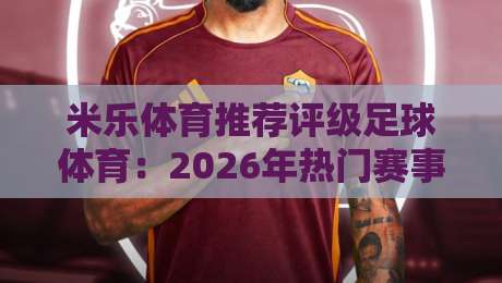 米乐体育推荐评级足球体育:2026年热门赛事与投注策略【米乐体育推荐评级足球体育】深度测评 米乐体育推荐评级足球体育:2026年热门赛事与投注策略【米乐体育推荐评级足球体育】深度测评