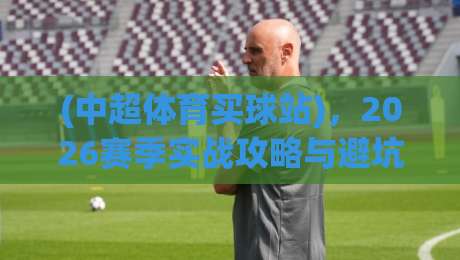 (中超体育买球站),2026赛季实战攻略与避坑指南 (中超体育买球站),2026赛季实战攻略与避坑指南