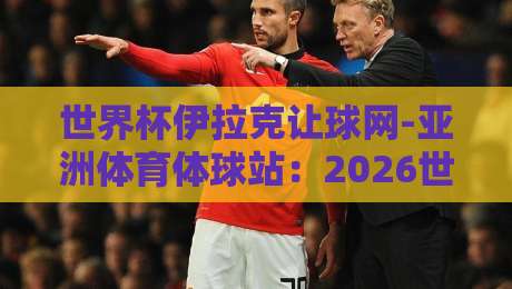 世界杯伊拉克让球网-亚洲体育体球站:2026世预赛盘口深度解析与实战技巧 世界杯伊拉克让球网-亚洲体育体球站:2026世预赛盘口深度解析与实战技巧
