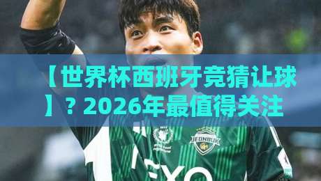 【世界杯西班牙竞猜让球】? 2026年最值得关注的盘口玩法与投注策略 【世界杯西班牙竞猜让球】? 2026年最值得关注的盘口玩法与投注策略
