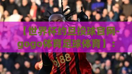 【世界杯约旦投球官网-gogo体育足球体育】:2026约旦观赛必看指南 【世界杯约旦投球官网-gogo体育足球体育】:2026约旦观赛必看指南