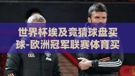 世界杯埃及竞猜球盘买球-欧洲冠军联赛体育买球:2026年球迷必读的盘口逻辑与避坑指南 世界杯埃及竞猜球盘买球-欧洲冠军联赛体育买球:2026年球迷必读的盘口逻辑与避坑指南