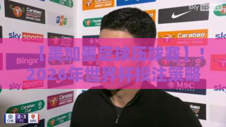 【美加墨足球压球赛】！2026年世界杯投注策略全解析