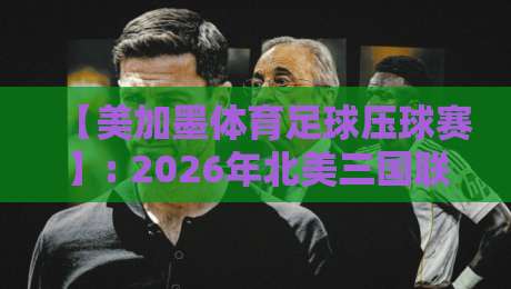 【美加墨体育足球压球赛】: 2026年北美三国联办世界杯,球迷必看的观赛与竞猜全攻略 【美加墨体育足球压球赛】: 2026年北美三国联办世界杯,球迷必看的观赛与竞猜全攻略
