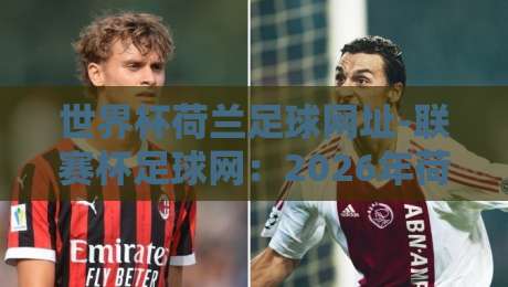 世界杯荷兰足球网址-联赛杯足球网:2026年荷兰队观赛神器,你Get了吗? 世界杯荷兰足球网址-联赛杯足球网:2026年荷兰队观赛神器,你Get了吗?