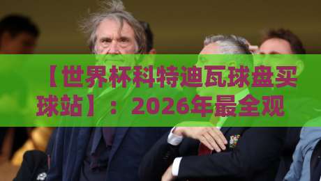 【世界杯科特迪瓦球盘买球站】:2026年最全观战与盘口指南 【世界杯科特迪瓦球盘买球站】:2026年最全观战与盘口指南