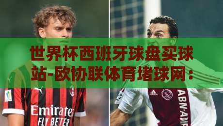 世界杯西班牙球盘买球站-欧协联体育堵球网:2026年球迷必看的【世界杯西班牙球盘】避坑指南 世界杯西班牙球盘买球站-欧协联体育堵球网:2026年球迷必看的【世界杯西班牙球盘】避坑指南