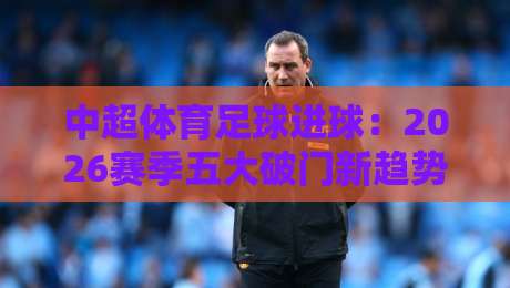 中超体育足球进球:2026赛季五大破门新趋势,你看懂了吗?【中超体育足球进球】 中超体育足球进球:2026赛季五大破门新趋势,你看懂了吗?【中超体育足球进球】