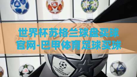 世界杯苏格兰球盘买球官网-巴甲体育足球买球,2026年球迷必看的四大真相! 世界杯苏格兰球盘买球官网-巴甲体育足球买球,2026年球迷必看的四大真相!