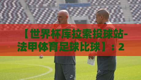 【世界杯库拉索投球站-法甲体育足球比球】: 2026年玩转跨界投注的五个冷知识 【世界杯库拉索投球站-法甲体育足球比球】: 2026年玩转跨界投注的五个冷知识