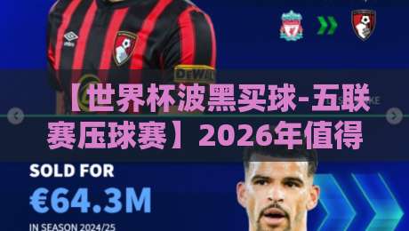 【世界杯波黑买球-五联赛压球赛】2026年值得关注的五大联赛投注趋势 【世界杯波黑买球-五联赛压球赛】2026年值得关注的五大联赛投注趋势