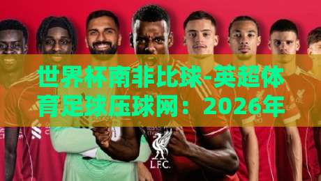 世界杯南非比球-英超体育足球压球网:2026年球迷必看的高效投注指南 世界杯南非比球-英超体育足球压球网:2026年球迷必看的高效投注指南