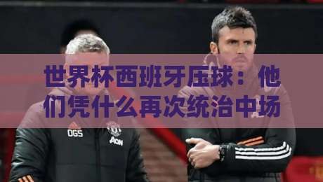 世界杯西班牙压球:他们凭什么再次统治中场?(世界杯西班牙压球)战术深度解析 世界杯西班牙压球:他们凭什么再次统治中场?(世界杯西班牙压球)战术深度解析