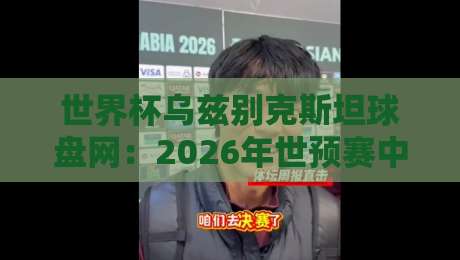 世界杯乌兹别克斯坦球盘网：2026年世预赛中亞新势力崛起与盘口解析