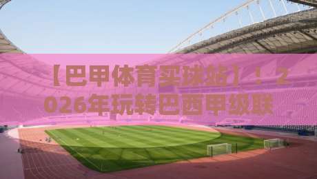 【巴甲体育买球站】!2026年玩转巴西甲级联赛投注的实用指南 【巴甲体育买球站】!2026年玩转巴西甲级联赛投注的实用指南