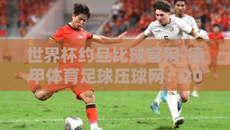 世界杯约旦比球官网-德甲体育足球压球网:2026年观赛与投注的全新打开方式【世界杯约旦比球官网-德甲体育足球压球网】 世界杯约旦比球官网-德甲体育足球压球网:2026年观赛与投注的全新打开方式【世界杯约旦比球官网-德甲体育足球压球网】