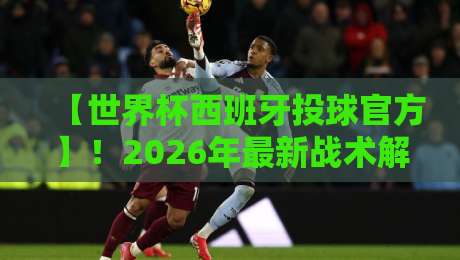 【世界杯西班牙投球官方】!2026年最新战术解析与数据盘点 【世界杯西班牙投球官方】!2026年最新战术解析与数据盘点