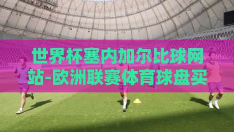 世界杯塞内加尔比球网站-欧洲联赛体育球盘买球赛:2026年塞内加尔队的前景与观赛指南 世界杯塞内加尔比球网站-欧洲联赛体育球盘买球赛:2026年塞内加尔队的前景与观赛指南