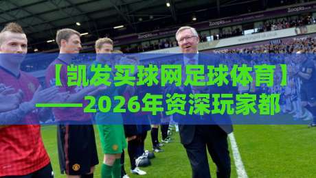 【凯发买球网足球体育】——2026年资深玩家都在用的观赛投注平台深度测评 【凯发买球网足球体育】——2026年资深玩家都在用的观赛投注平台深度测评