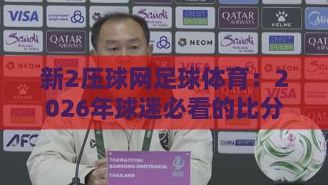 新2压球网足球体育：2026年球迷必看的比分预测与实战技巧