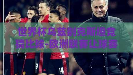世界杯乌兹别克斯坦竞猜比球-欧洲联赛让球赛:2026年最新投注策略与实战解析 世界杯乌兹别克斯坦竞猜比球-欧洲联赛让球赛:2026年最新投注策略与实战解析