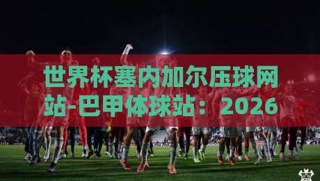世界杯塞内加尔压球网站-巴甲体球站:2026世界杯预选赛,塞内加尔如何借力巴甲球星? 世界杯塞内加尔压球网站-巴甲体球站:2026世界杯预选赛,塞内加尔如何借力巴甲球星?