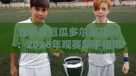 世界杯厄瓜多尔买球网:2026年观赛新手指南与避坑技巧 世界杯厄瓜多尔买球网:2026年观赛新手指南与避坑技巧