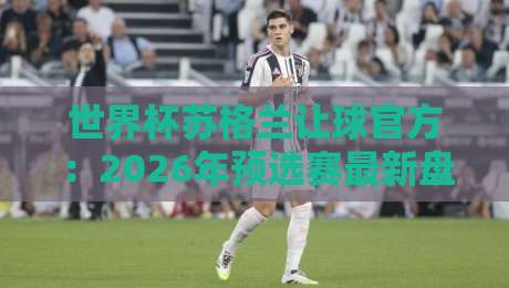 世界杯苏格兰让球官方:2026年预选赛最新盘口深度解析 世界杯苏格兰让球官方:2026年预选赛最新盘口深度解析