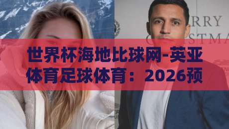 世界杯海地比球网-英亚体育足球体育:2026预选赛暗藏哪些玄机? 世界杯海地比球网-英亚体育足球体育:2026预选赛暗藏哪些玄机?