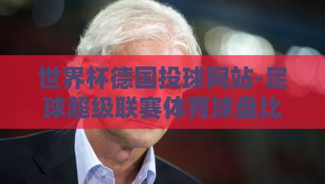 世界杯德国投球网站-足球超级联赛体育球盘比球:2026年球迷必看攻略 世界杯德国投球网站-足球超级联赛体育球盘比球:2026年球迷必看攻略