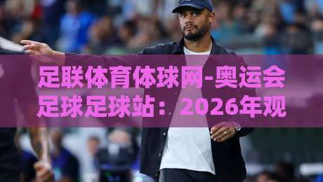 足联体育体球网-奥运会足球足球站:2026年观赛与数据一站式指南 足联体育体球网-奥运会足球足球站:2026年观赛与数据一站式指南