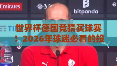 世界杯德国竞猜买球赛!2026年球迷必看的投注指南与避坑秘籍 世界杯德国竞猜买球赛!2026年球迷必看的投注指南与避坑秘籍
