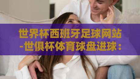 世界杯西班牙足球网站-世俱杯体育球盘进球：2026年看球新玩法你试过没？